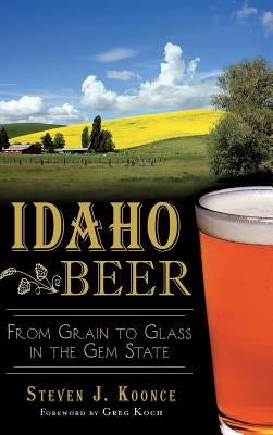 Idaho Beer: From Grain to Glass in the Gem State by Koonce, Steven J.