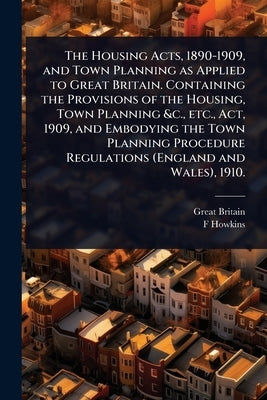 The Housing Acts, 1890-1909, and Town Planning as Applied to Great Britain. Containing the Provisions of the Housing, Town Planning &c., etc., Act, 19 by Britain, Great