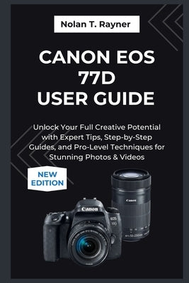 Canon EOS 77D User Guide 2025: Unlock Your Full Creative Potential with Expert Tips, Step-by-Step Guides, and Pro-Level Techniques for Stunning Photos by Rayner, Nolan T.