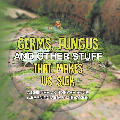Germs, Fungus and Other Stuff That Makes Us Sick A Children's Disease Book (Learning about Diseases) by Baby Professor