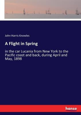 A Flight in Spring: in the car Lucania from New York to the Pacific coast and back, during April and May, 1898 by Knowles, John Harris
