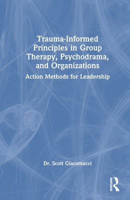 Trauma-Informed Principles in Group Therapy, Psychodrama, and Organizations: Action Methods for Leadership by Giacomucci, Scott