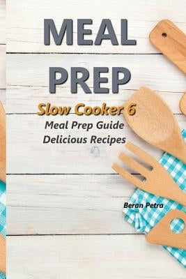 Meal Prep - Slow Cooker 6: Meal Prep Guide - Delicious Recipes by Petra, Beran