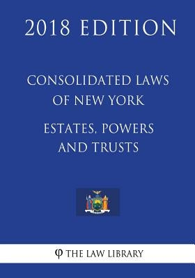 Consolidated Laws of New York - Estates, Powers and Trusts (2018 Edition) by The Law Library