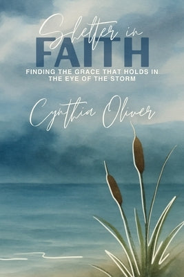 Shelter In Faith: Finding Grace that Holds In the Eye of the Storm by Oliver, Cynthia