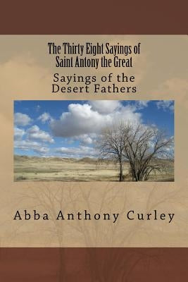 The Thirty Eight Sayings of Saint Antony the Great: Sayings of the Desert Fathers by Curley, Abba Anthony