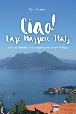 Ciao! Lago Maggiore, Italy: Travels to Northern Italy and Arizona Villages by Stevens, Karin