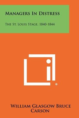 Managers in Distress: The St. Louis Stage, 1840-1844 by Carson, William Glasgow Bruce