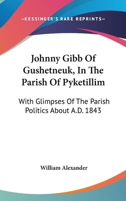 Johnny Gibb Of Gushetneuk, In The Parish Of Pyketillim: With Glimpses Of The Parish Politics About A.D. 1843 by Alexander, William