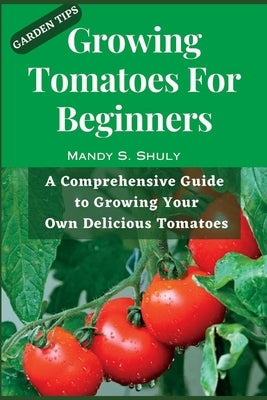 Growing Tomatoes For Beginners: A Comprehensive Guide to Growing Your Own Delicious Tomatoes by S. Shuly, Mandy