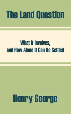 The Land Question: What It Involves, and How Alone It Can Be Settled by George, Henry