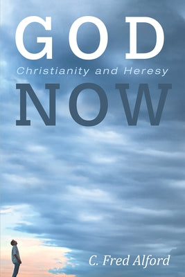 God Now: Christianity and Heresy by Alford, C. Fred