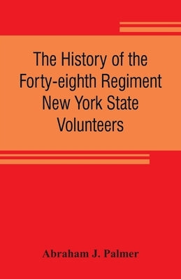 The history of the Forty-eighth Regiment New York State Volunteers, in the War for the Union, 1861-1865 by J. Palmer, Abraham