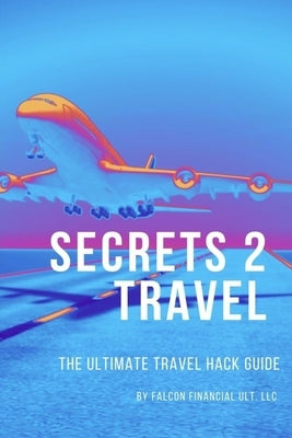 Secrets 2 Travel: The Ultimate Travel Hack Guide by LLC, Falcon Financial Ult
