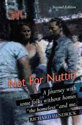 Not For Nuttin': A Journey with some folks without homes "the homeless" and me. by Hendrick, Richard