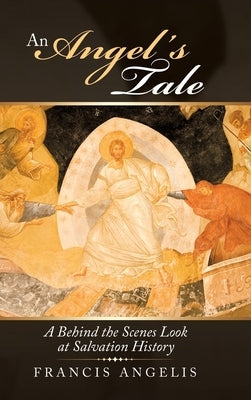 An Angel's Tale: A Behind the Scenes Look at Salvation History by Angelis, Francis