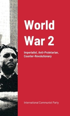 World War Ii: Imperialist War: Anti-Proletarian And Counter-Revolutionary by Communist Party, International