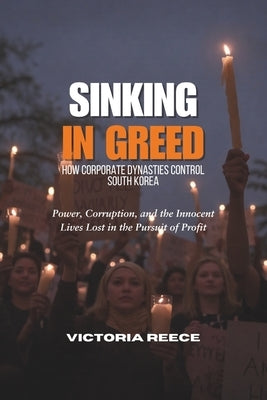 Sinking in Greed: How Corporate Dynasties Control South Korea: Power, Corruption, and the Dark Truth Behind the Sewol Ferry Disaster by Reece, Victoria