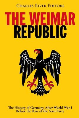 The Weimar Republic: The History of Germany After World War I Before the Rise of the Nazi Party by Charles River Editors