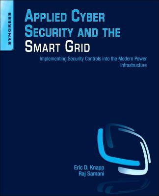 Applied Cyber Security and the Smart Grid: Implementing Security Controls Into the Modern Power Infrastructure by Knapp, Eric D.