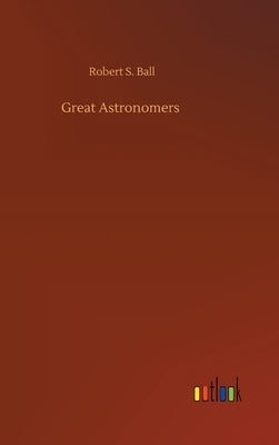 Great Astronomers by Ball, Robert S.