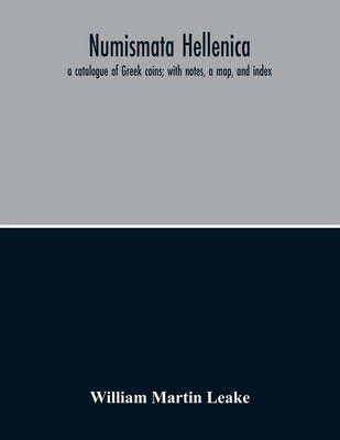 Numismata Hellenica: A Catalogue Of Greek Coins; With Notes, A Map, And Index by Martin Leake, William