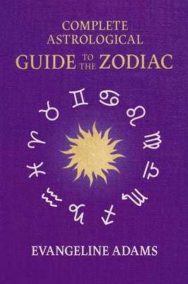Evangeline Adams' Complete Astrological Guide to the Zodiac: Containing 'Your Place in the Sun', 'Your Place Among the Stars', & 'Astrology for Everyo by Adams, Evangeline