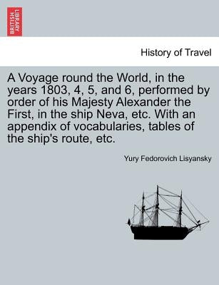 A Voyage Round the World, in the Years 1803, 4, 5, and 6, Performed by Order of His Majesty Alexander the First, in the Ship Neva, Etc. with an Append by Lisyansky, Yury Fedorovich
