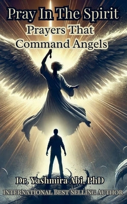 Pray In The Spirit, Spiritual Warfare Prayers That Command Angels by Abi, Yashmira