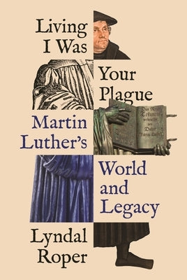 Living I Was Your Plague: Martin Luther's World and Legacy by Roper, Lyndal