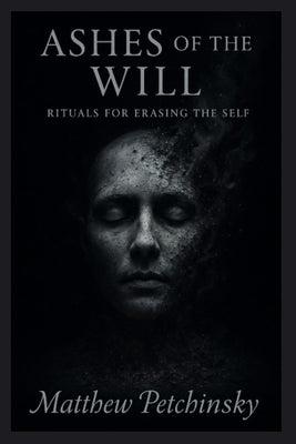 Ashes of the Will: Rituals for Erasing the Self by Petchinsky, Matthew