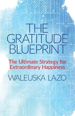 The Gratitude Blueprint: The Ultimate Strategy for Extraordinary Happiness by Lazo, Waleuska