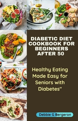 Diabetic Diet Cookbook for Beginners After 50: Healthy Eating Made Easy for Seniors with Diabetes by Bergeron, Debbie G.
