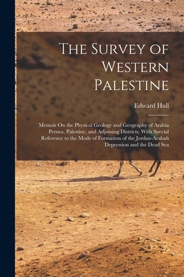 The Survey of Western Palestine: Memoir On the Physical Geology and Geography of Arabia Petræa, Palestine, and Adjoining Districts, With Special Refer by Hull, Edward