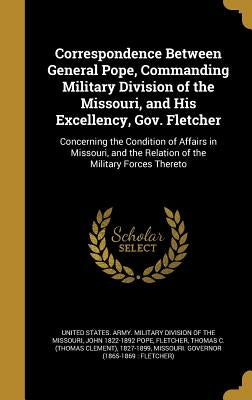 Correspondence Between General Pope, Commanding Military Division of the Missouri, and His Excellency, Gov. Fletcher: Concerning the Condition of Affa by United States Army Military Division O.