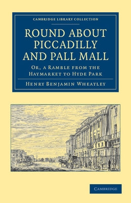Round about Piccadilly and Pall Mall: Or, a Ramble from the Haymarket to Hyde Park by Wheatley, Henry Benjamin