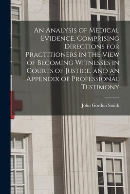 An Analysis of Medical Evidence, Comprising Directions for Practitioners in the View of Becoming Witnesses in Courts of Justice, and an Appendix of Pr by Smith, John Gordon 1792-1833