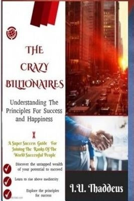 The Crazy Billionaires: Understanding The Principles For Success And Happiness by Thaddeus, I. U.