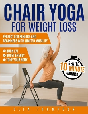 Chair Yoga for Weight Loss: Gentle 10-Minute Routines to Burn Fat, Boost Energy, and Tone Your Body Perfect for Seniors and Beginners with Limited Mob by Thompson, Ella