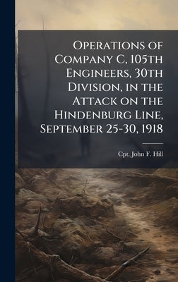 Operations of Company C, 105th Engineers, 30th Division, in the Attack on the Hindenburg Line, September 25-30, 1918 by Hill, John F.