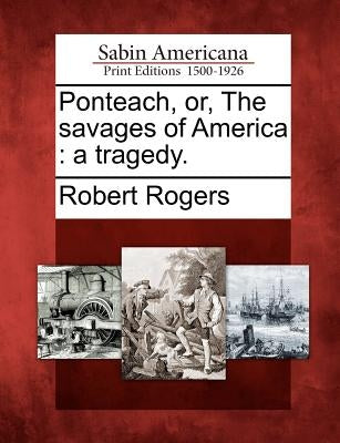 Ponteach, Or, the Savages of America: A Tragedy. by Rogers, Robert