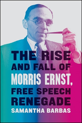 The Rise and Fall of Morris Ernst, Free Speech Renegade by Barbas, Samantha