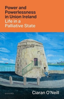 Power and Powerlessness in Union Ireland: Life in a Palliative State by O'Neill, Ciaran