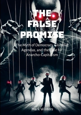 The False Promise: The Myth of Democracy, Globalist Agendas, and the Case for Anarcho-Capitalism by Winters, Mark
