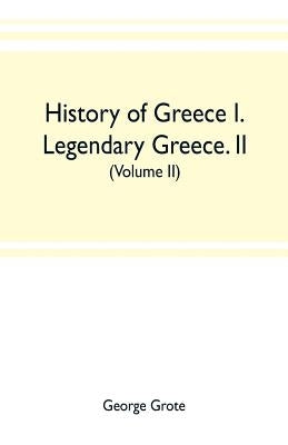 History of Greece I. Legendary Greece. II. Grecian History to the Reign of Peisistratus at Athens (Volume II) by Grote, George