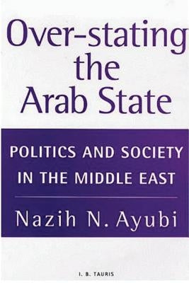 Over-Stating the Arab State: Politics and Society in the Middle East by Ayubi, Nazih N.
