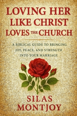 Loving Her Like Christ Loves the Church: A Biblical Guide to Bringing Joy, Peace, and Strength into Your Marriage by Montjoy, Silas