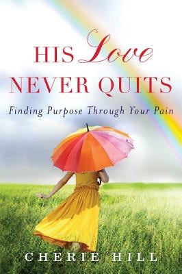 His Love Never Quits: Finding Purpose Through Your Pain by Hill, Cherie