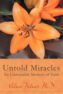 Untold Miracles: An Undeniable Memoir of Faith by Palmer Ph. D., Velma