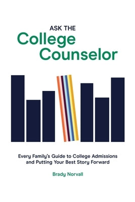 Ask the College Counselor: Every Family's Guide to College Admissions and Putting Your Best Story Forward by Norvall, Brady